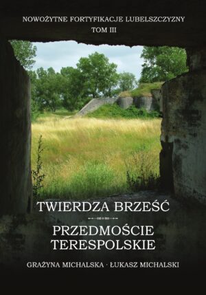 Twierdza Brześć. Przedmoście Terespolskie. Nowożytne fortyfikacje Lubelszczyzny, tom 3
